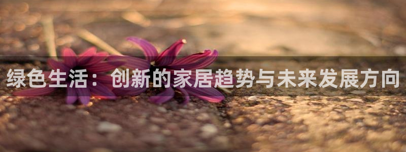 ug环球真假：绿色生活：创新的家居趋势与
